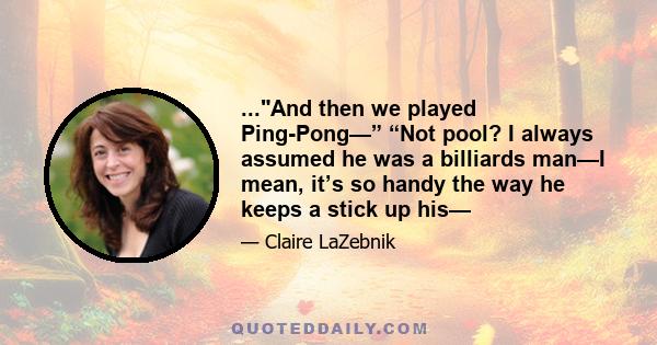 ...And then we played Ping-Pong—” “Not pool? I always assumed he was a billiards man—I mean, it’s so handy the way he keeps a stick up his—