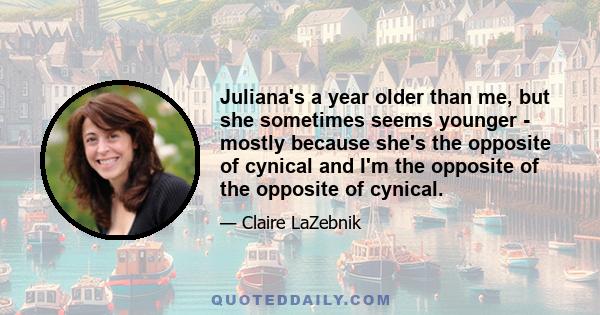 Juliana's a year older than me, but she sometimes seems younger - mostly because she's the opposite of cynical and I'm the opposite of the opposite of cynical.