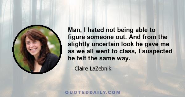 Man, I hated not being able to figure someone out. And from the slightly uncertain look he gave me as we all went to class, I suspected he felt the same way.