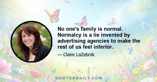 No one's family is normal. Normalcy is a lie invented by advertising agencies to make the rest of us feel inferior.