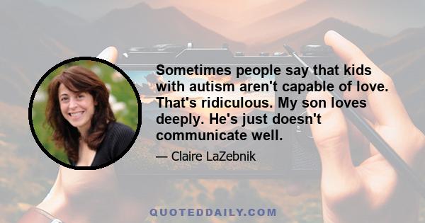 Sometimes people say that kids with autism aren't capable of love. That's ridiculous. My son loves deeply. He's just doesn't communicate well.