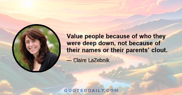 Value people because of who they were deep down, not because of their names or their parents’ clout.