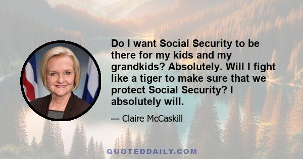 Do I want Social Security to be there for my kids and my grandkids? Absolutely. Will I fight like a tiger to make sure that we protect Social Security? I absolutely will.