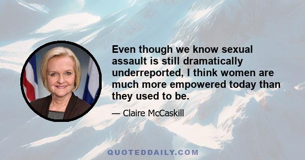 Even though we know sexual assault is still dramatically underreported, I think women are much more empowered today than they used to be.