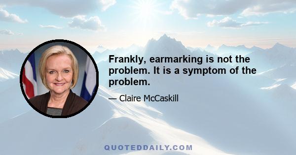 Frankly, earmarking is not the problem. It is a symptom of the problem.