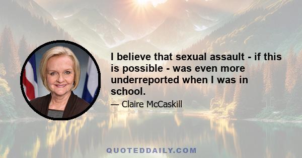 I believe that sexual assault - if this is possible - was even more underreported when I was in school.