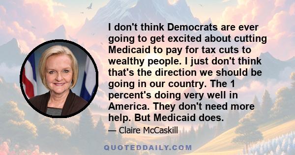 I don't think Democrats are ever going to get excited about cutting Medicaid to pay for tax cuts to wealthy people. I just don't think that's the direction we should be going in our country. The 1 percent's doing very