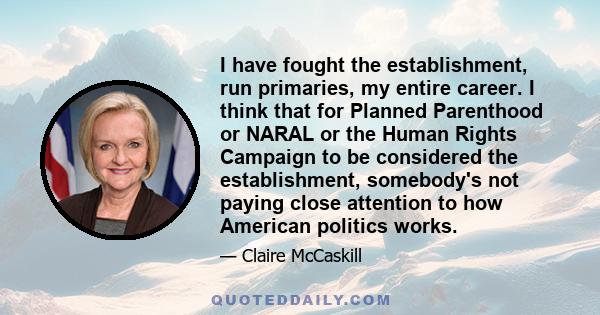 I have fought the establishment, run primaries, my entire career. I think that for Planned Parenthood or NARAL or the Human Rights Campaign to be considered the establishment, somebody's not paying close attention to