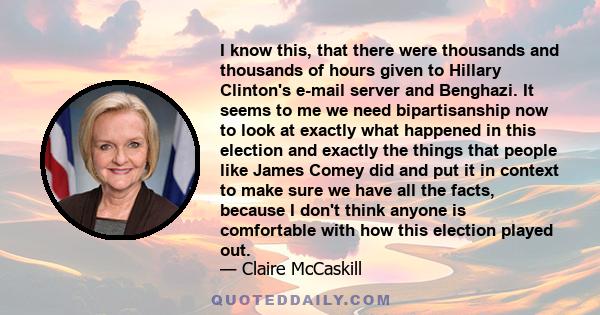 I know this, that there were thousands and thousands of hours given to Hillary Clinton's e-mail server and Benghazi. It seems to me we need bipartisanship now to look at exactly what happened in this election and