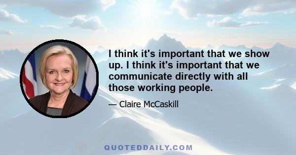 I think it's important that we show up. I think it's important that we communicate directly with all those working people.