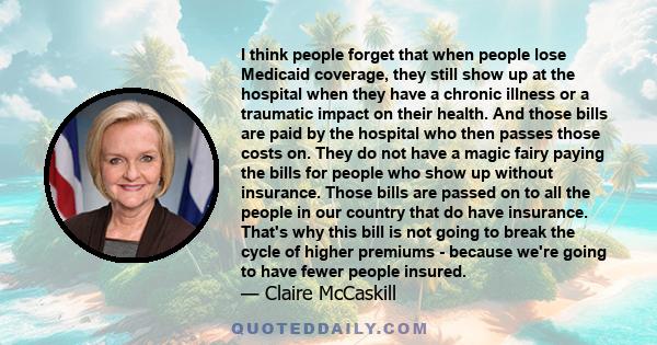 I think people forget that when people lose Medicaid coverage, they still show up at the hospital when they have a chronic illness or a traumatic impact on their health. And those bills are paid by the hospital who then 