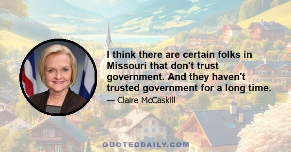 I think there are certain folks in Missouri that don't trust government. And they haven't trusted government for a long time.