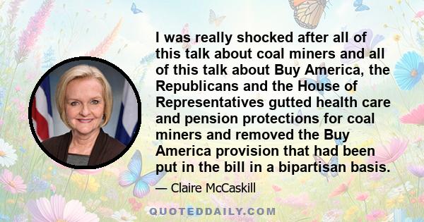 I was really shocked after all of this talk about coal miners and all of this talk about Buy America, the Republicans and the House of Representatives gutted health care and pension protections for coal miners and