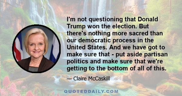 I'm not questioning that Donald Trump won the election. But there's nothing more sacred than our democratic process in the United States. And we have got to make sure that - put aside partisan politics and make sure