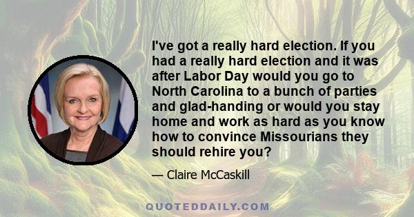 I've got a really hard election. If you had a really hard election and it was after Labor Day would you go to North Carolina to a bunch of parties and glad-handing or would you stay home and work as hard as you know how 