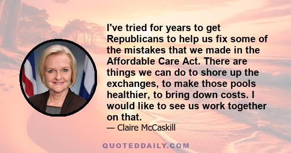 I've tried for years to get Republicans to help us fix some of the mistakes that we made in the Affordable Care Act. There are things we can do to shore up the exchanges, to make those pools healthier, to bring down