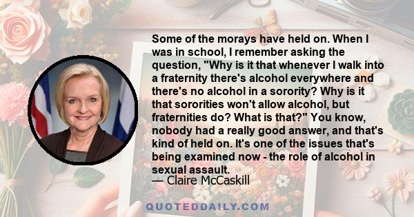 Some of the morays have held on. When I was in school, I remember asking the question, Why is it that whenever I walk into a fraternity there's alcohol everywhere and there's no alcohol in a sorority? Why is it that