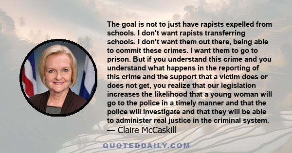 The goal is not to just have rapists expelled from schools. I don't want rapists transferring schools. I don't want them out there, being able to commit these crimes. I want them to go to prison. But if you understand