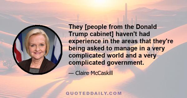 They [people from the Donald Trump cabinet] haven't had experience in the areas that they're being asked to manage in a very complicated world and a very complicated government.