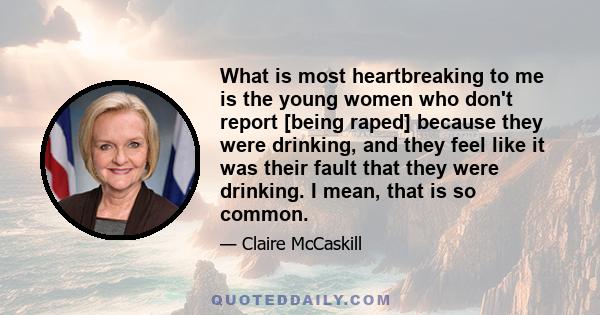 What is most heartbreaking to me is the young women who don't report [being raped] because they were drinking, and they feel like it was their fault that they were drinking. I mean, that is so common.