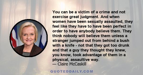 You can be a victim of a crime and not exercise great judgment. And when women have been sexually assaulted, they feel like they have to have been perfect in order to have anybody believe them. They think nobody will