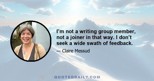 I’m not a writing group member, not a joiner in that way. I don’t seek a wide swath of feedback.