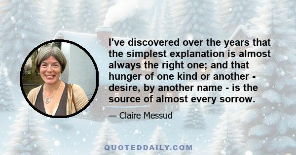 I've discovered over the years that the simplest explanation is almost always the right one; and that hunger of one kind or another - desire, by another name - is the source of almost every sorrow.