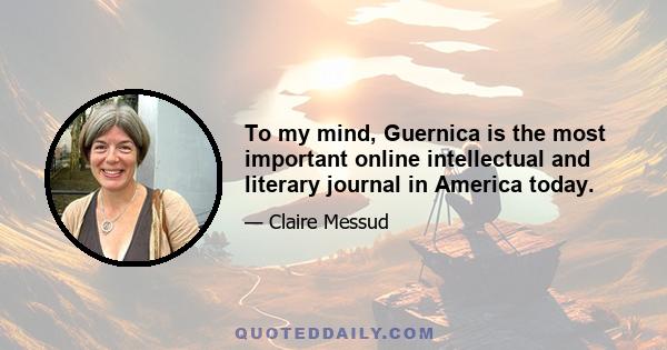 To my mind, Guernica is the most important online intellectual and literary journal in America today.