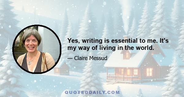 Yes, writing is essential to me. It's my way of living in the world.