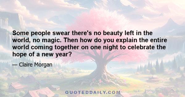 Some people swear there's no beauty left in the world, no magic. Then how do you explain the entire world coming together on one night to celebrate the hope of a new year?