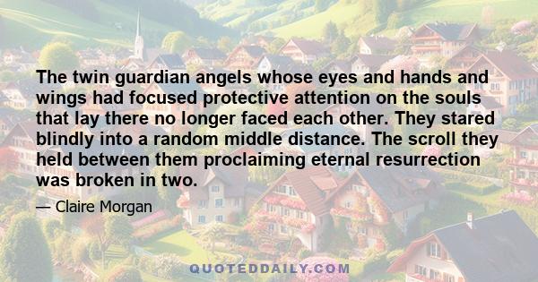 The twin guardian angels whose eyes and hands and wings had focused protective attention on the souls that lay there no longer faced each other. They stared blindly into a random middle distance. The scroll they held