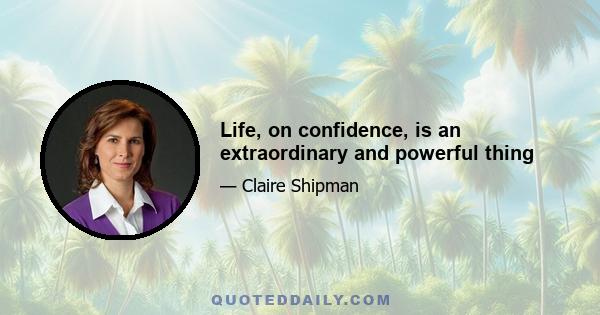 Life, on confidence, is an extraordinary and powerful thing