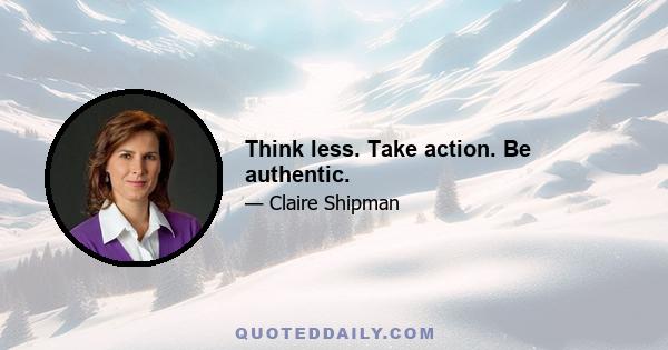 Think less. Take action. Be authentic.