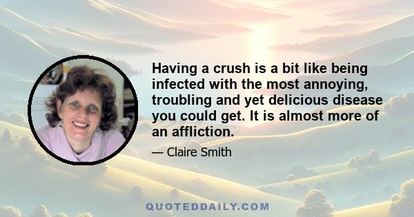 Having a crush is a bit like being infected with the most annoying, troubling and yet delicious disease you could get. It is almost more of an affliction.