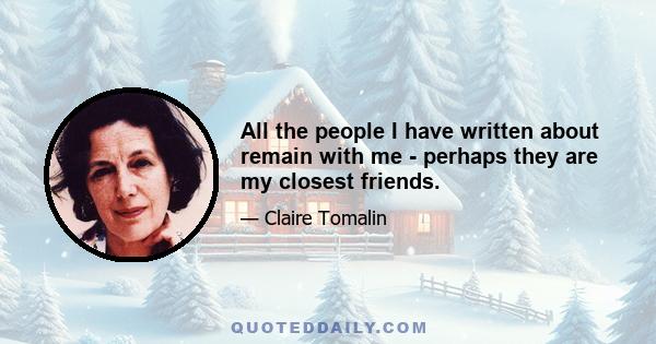 All the people I have written about remain with me - perhaps they are my closest friends.