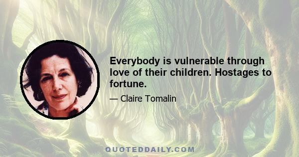 Everybody is vulnerable through love of their children. Hostages to fortune.