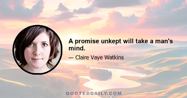 A promise unkept will take a man's mind.