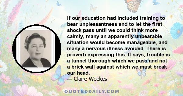 If our education had included training to bear unpleasantness and to let the first shock pass until we could think more calmly, many an apparently unbearable situation would become manageable, and many a nervous illness 