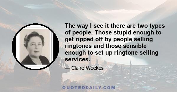 The way I see it there are two types of people. Those stupid enough to get ripped off by people selling ringtones and those sensible enough to set up ringtone selling services.