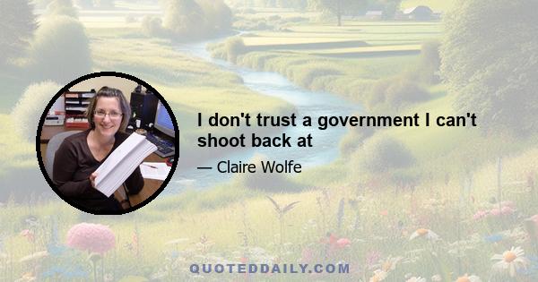 I don't trust a government I can't shoot back at