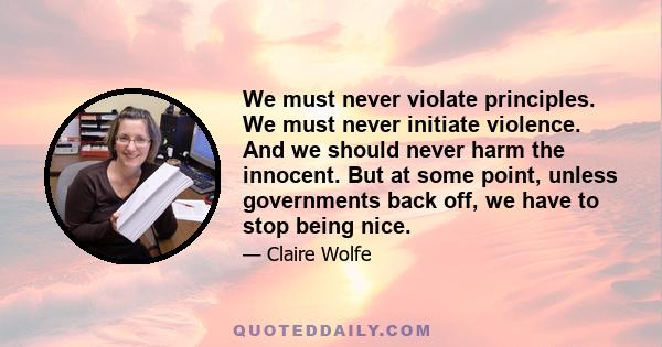 We must never violate principles. We must never initiate violence. And we should never harm the innocent. But at some point, unless governments back off, we have to stop being nice.