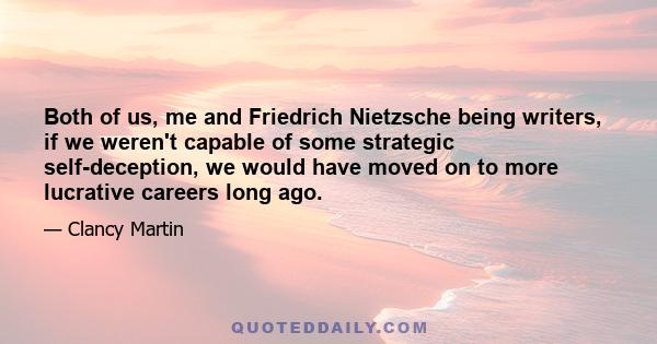 Both of us, me and Friedrich Nietzsche being writers, if we weren't capable of some strategic self-deception, we would have moved on to more lucrative careers long ago.