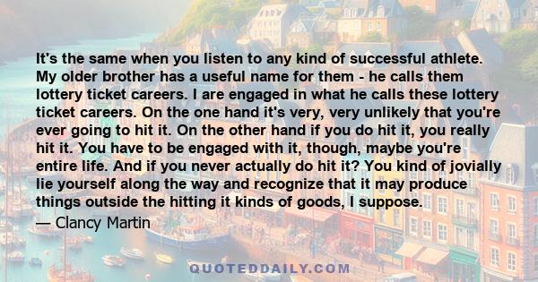 It's the same when you listen to any kind of successful athlete. My older brother has a useful name for them - he calls them lottery ticket careers. I are engaged in what he calls these lottery ticket careers. On the