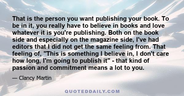 That is the person you want publishing your book. To be in it, you really have to believe in books and love whatever it is you're publishing. Both on the book side and especially on the magazine side, I've had editors