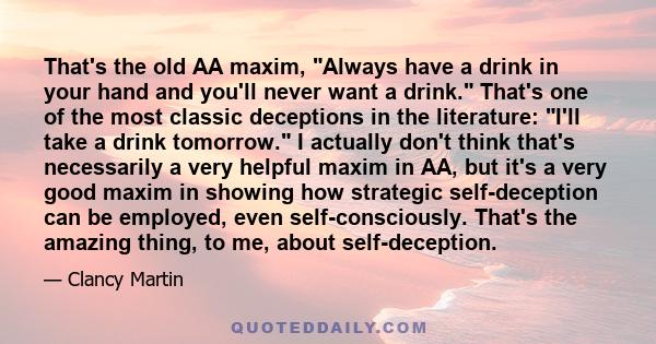 That's the old AA maxim, Always have a drink in your hand and you'll never want a drink. That's one of the most classic deceptions in the literature: I'll take a drink tomorrow. I actually don't think that's necessarily 