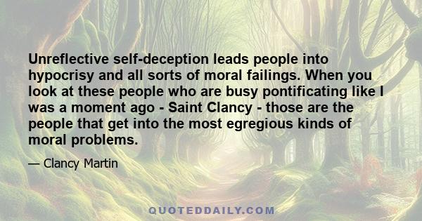 Unreflective self-deception leads people into hypocrisy and all sorts of moral failings. When you look at these people who are busy pontificating like I was a moment ago - Saint Clancy - those are the people that get