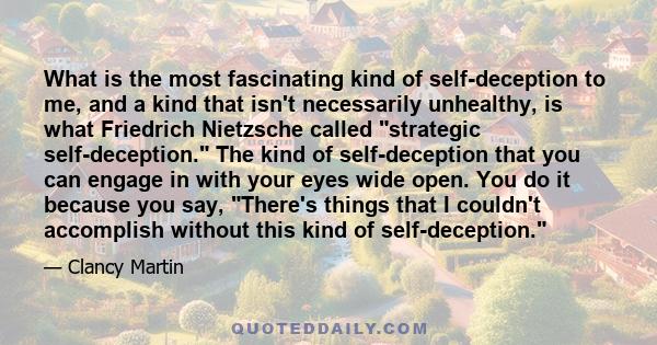 What is the most fascinating kind of self-deception to me, and a kind that isn't necessarily unhealthy, is what Friedrich Nietzsche called strategic self-deception. The kind of self-deception that you can engage in with 