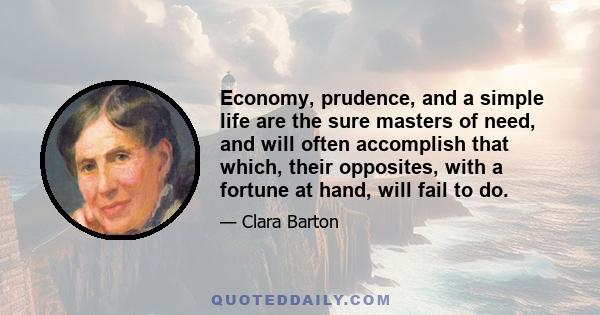 Economy, prudence, and a simple life are the sure masters of need, and will often accomplish that which, their opposites, with a fortune at hand, will fail to do.