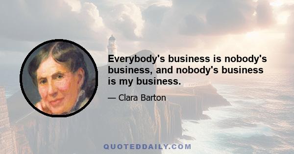 Everybody's business is nobody's business, and nobody's business is my business.