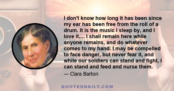 I don't know how long it has been since my ear has been free from the roll of a drum. It is the music I sleep by, and I love it.... I shall remain here while anyone remains, and do whatever comes to my hand. I may be